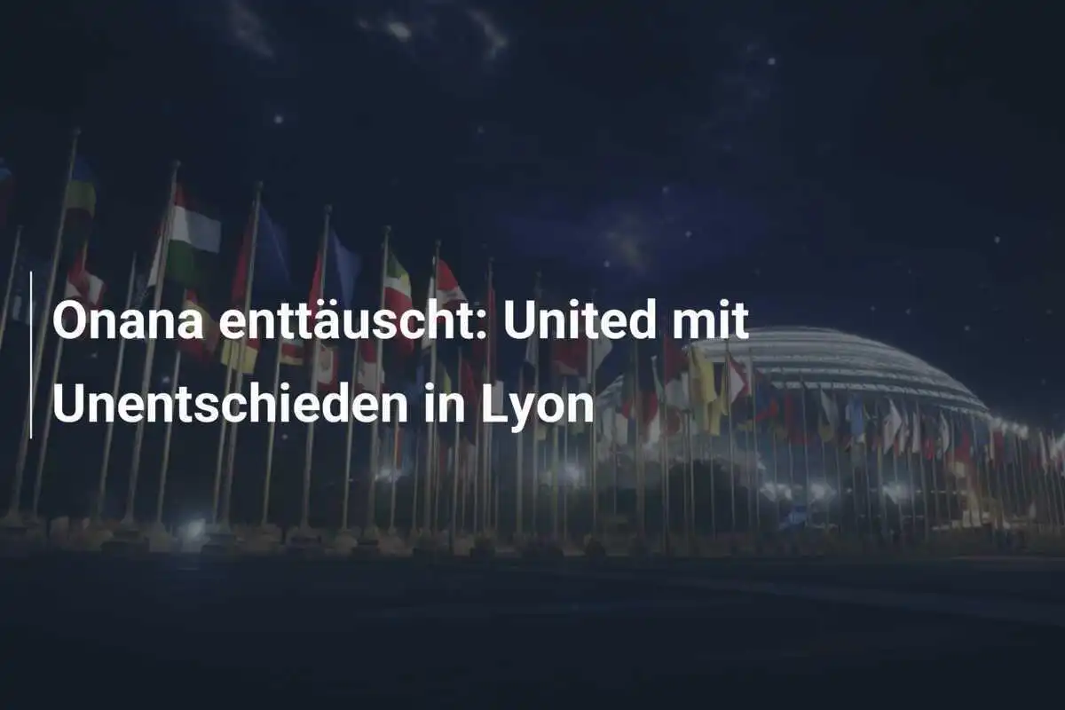 Onana enttäuscht: United mit Unentschieden in Lyon