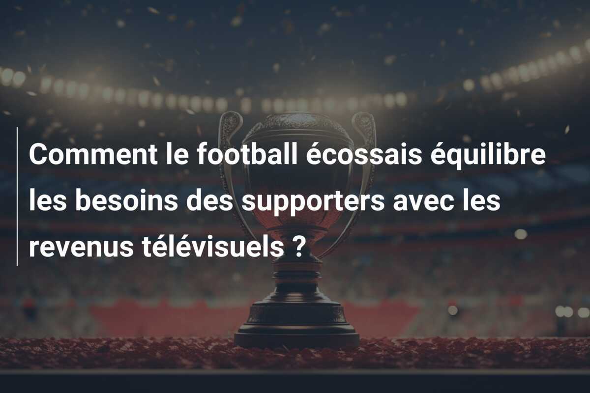 Comment le football écossais équilibre les besoins des supporters avec les revenus télévisuels ?