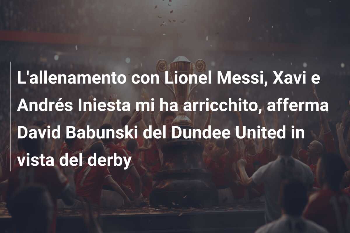 L’allenamento con Lionel Messi, Xavi e Andrés Iniesta mi ha arricchito, afferma David Babunski del Dundee United in vista del derby