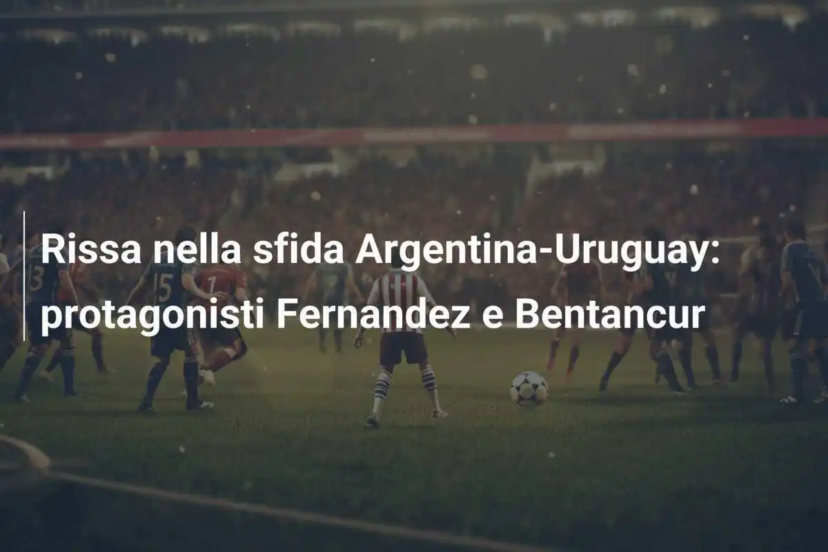 Rissa nella sfida Argentina-Uruguay: protagonisti Fernandez e Bentancur