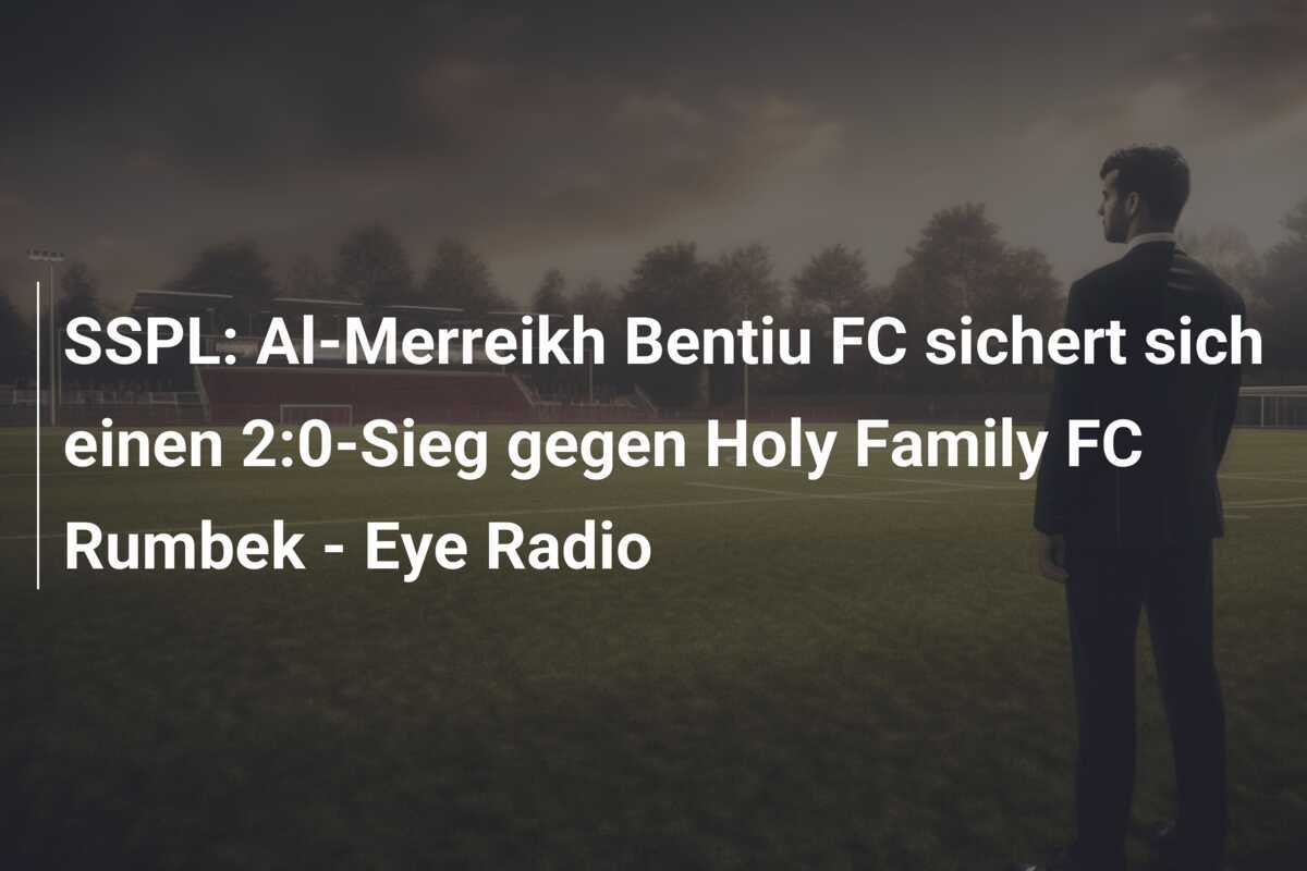 SSPL: Al-Merreikh Bentiu FC sichert sich einen 2:0-Sieg gegen Holy Family FC Rumbek - Eye Radio