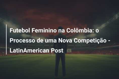 Futebol Feminino na Colômbia: o Processo de uma Nova Competição – LatinAmerican Post