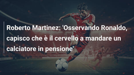 Roberto Martinez: 'Osservando Ronaldo, capisco che è il cervello a mandare un calciatore in pensione'