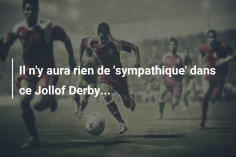Il n’y aura rien de ‘sympathique’ dans ce Jollof Derby…