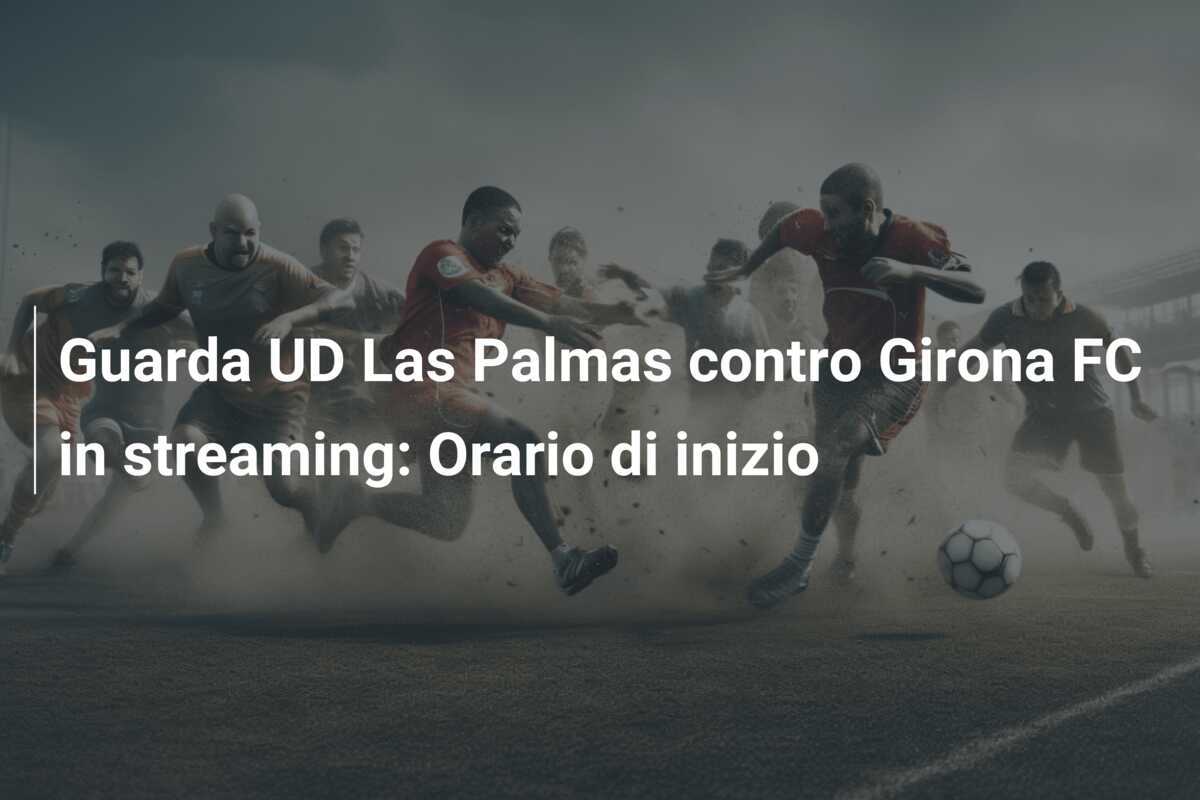 Guarda UD Las Palmas contro Girona FC in streaming: Orario di inizio