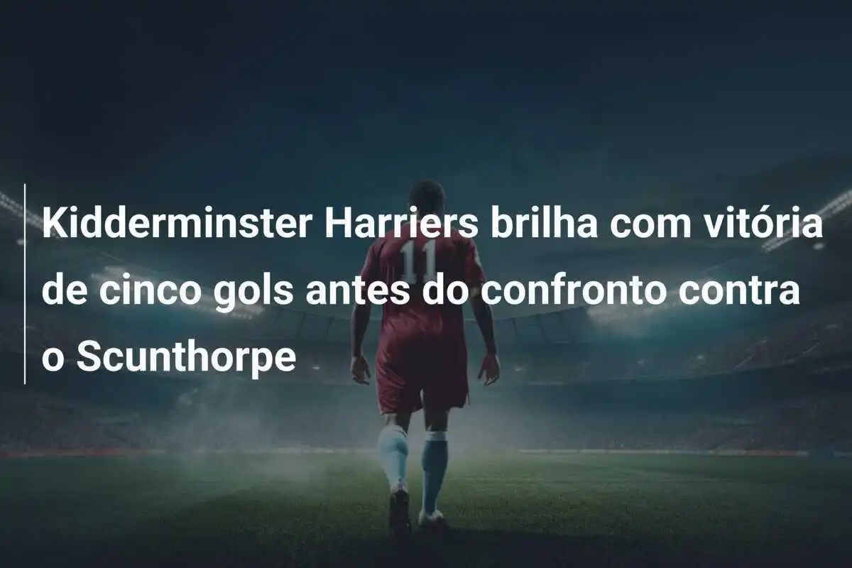 Kidderminster Harriers brilha com vitória de cinco gols antes do confronto contra o Scunthorpe