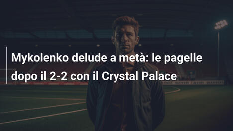 Mykolenko delude a metà: le pagelle dopo il 2-2 con il Crystal Palace