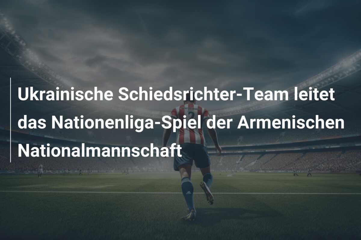Ukrainische Schiedsrichter-Team leitet das Nationenliga-Spiel der Armenischen Nationalmannschaft