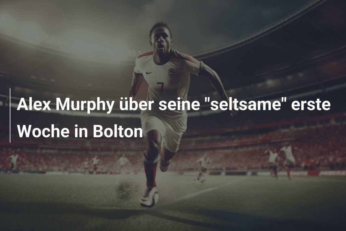 Alex Murphy über seine "seltsame" erste Woche in Bolton
