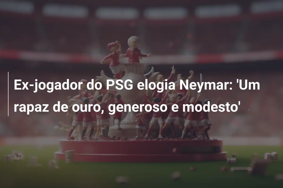 Ex-jogador do PSG elogia Neymar: 'Um rapaz de ouro, generoso e modesto'
