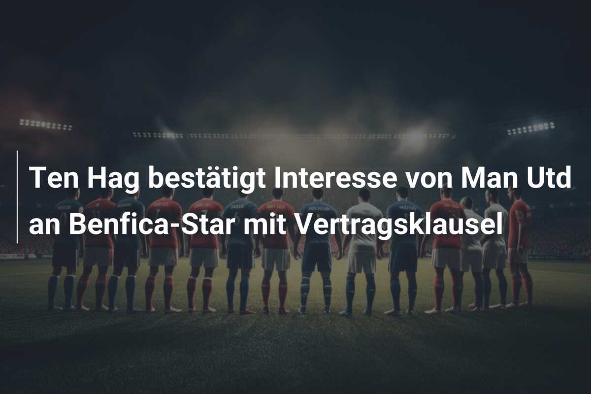 Ten Hag bestätigt Interesse von Man Utd an Benfica-Star mit Vertragsklausel