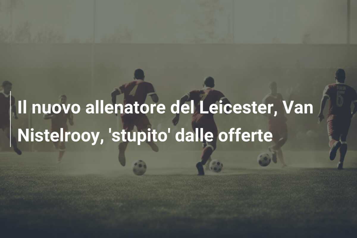 Il nuovo allenatore del Leicester, Van Nistelrooy, 'stupito' dalle offerte