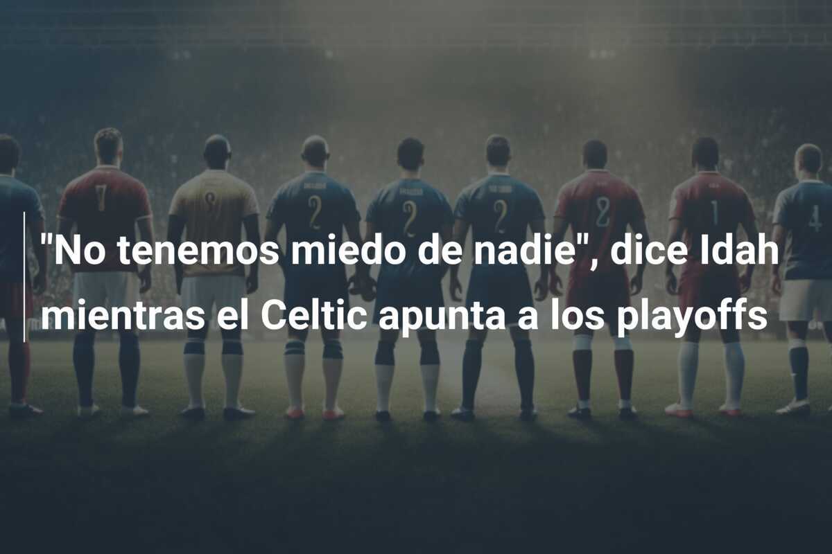 "No tenemos miedo de nadie", dice Idah mientras el Celtic apunta a los playoffs