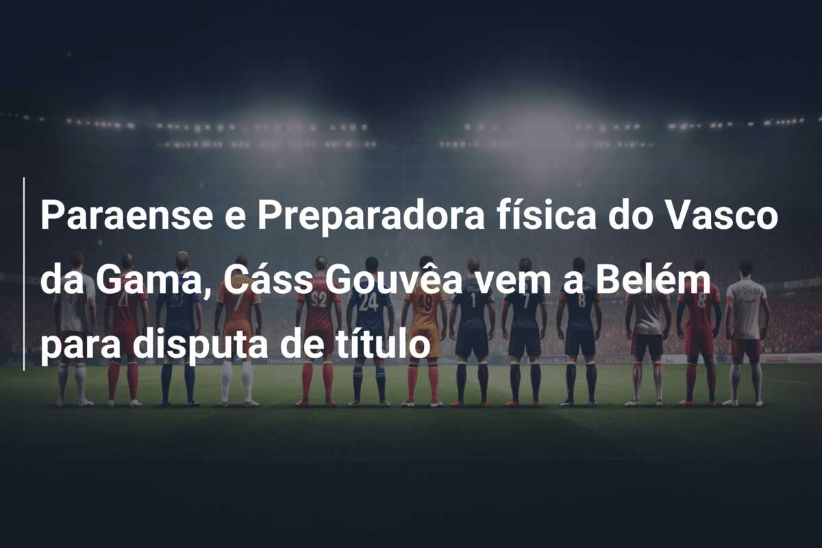 Paraense e Preparadora física do Vasco da Gama, Cáss Gouvêa vem a Belém para disputa de título