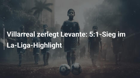 Villarreal zerlegt Levante: 5:1-Sieg im La-Liga-Highlight