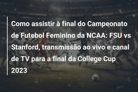Como assistir à final do Campeonato de Futebol Feminino da NCAA: FSU vs Stanford, transmissão ao vivo e canal de TV para a final da College Cup 2023