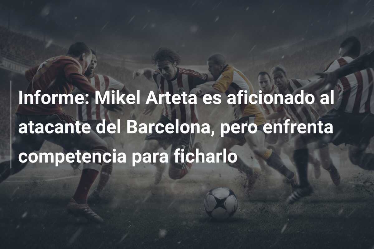 Informe: Mikel Arteta es aficionado al atacante del Barcelona, pero enfrenta competencia para ficharlo