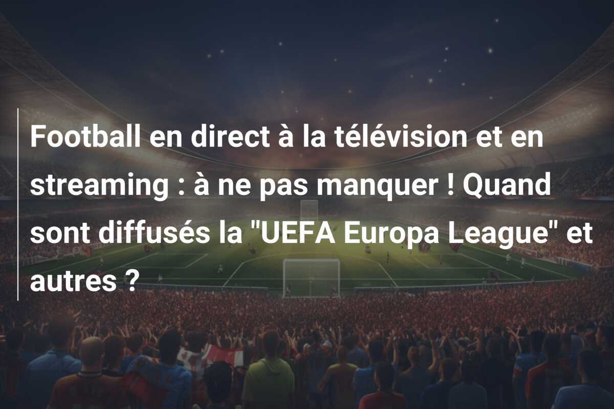 Football en direct à la télévision et en streaming : à ne pas manquer ! Quand sont diffusés la "UEFA Europa League" et autres ?