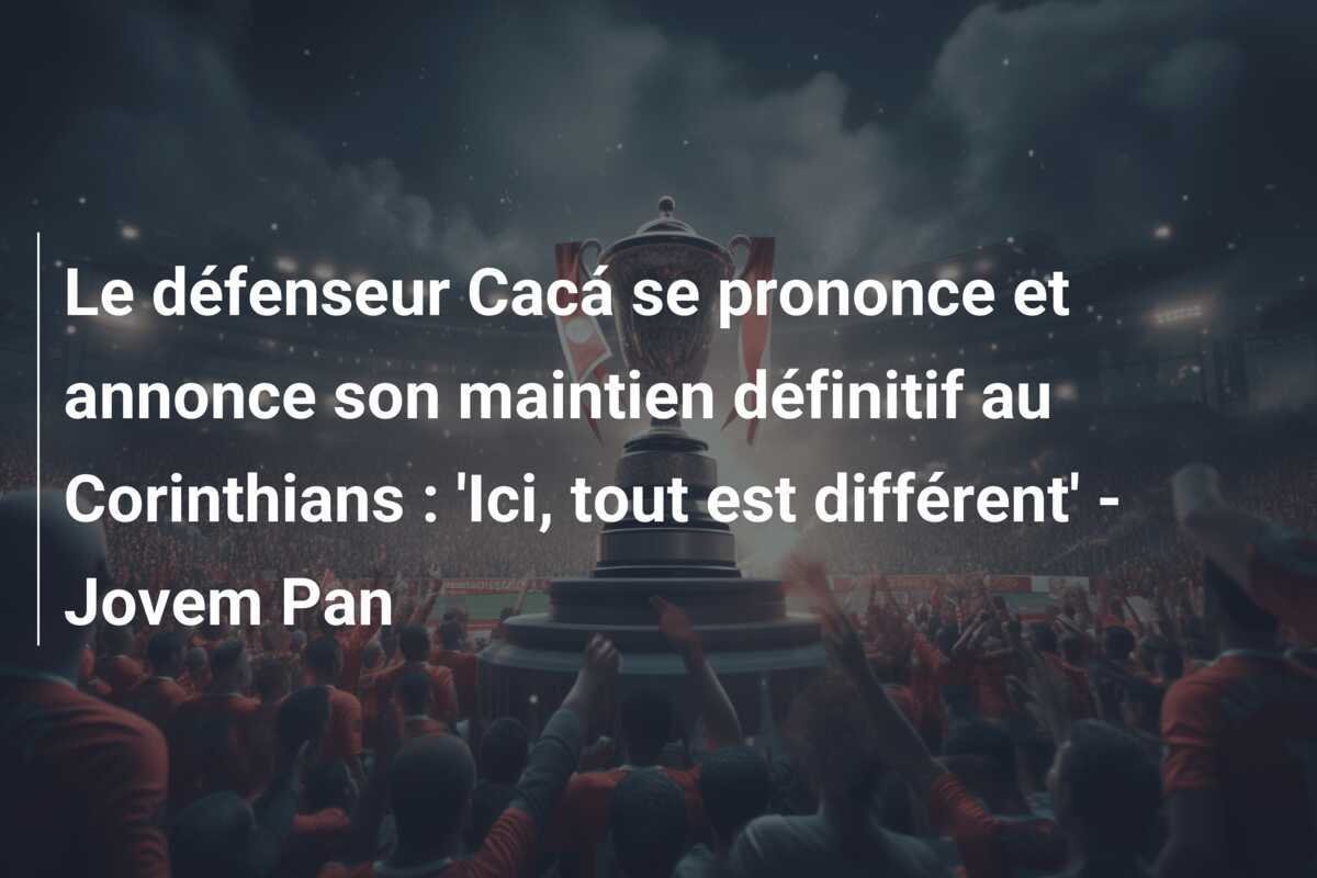 Le défenseur Cacá se prononce et annonce son maintien définitif au Corinthians : 'Ici, tout est différent' - Jovem Pan