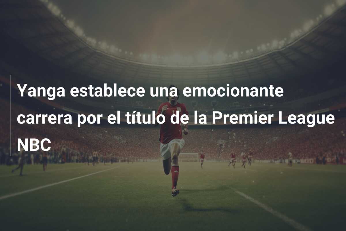 Yanga establece una emocionante carrera por el título de la Premier League NBC