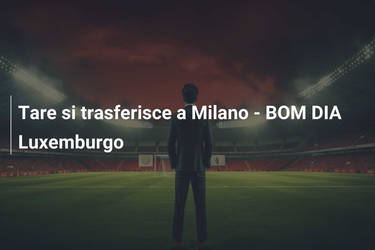 Tare si trasferisce a Milano – BOM DIA Luxemburgo