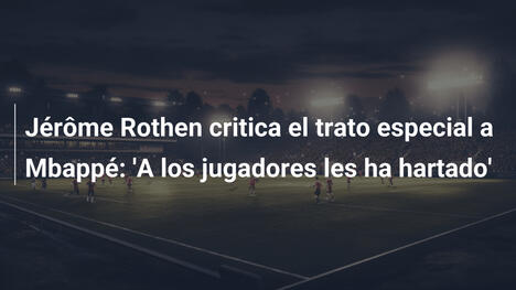 Jérôme Rothen critica el trato especial a Mbappé: 'A los jugadores les ha hartado'