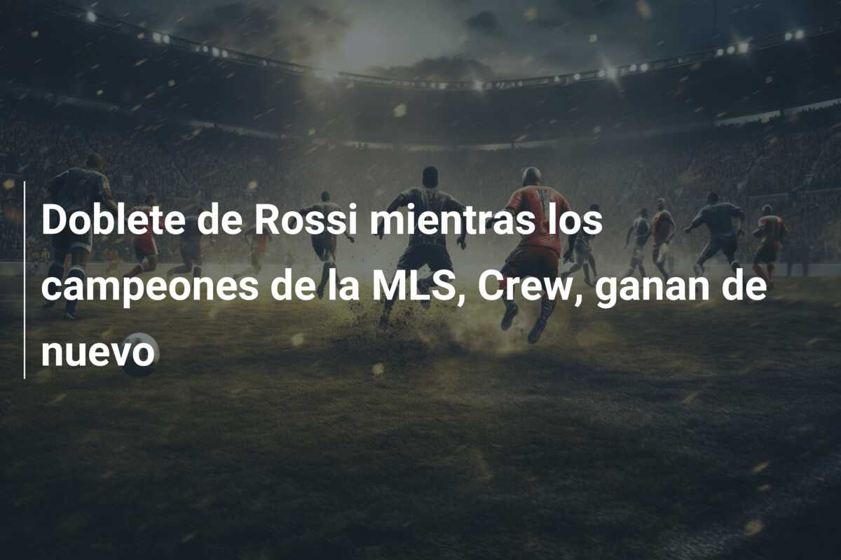 Doblete de Rossi mientras los campeones de la MLS, Crew, ganan de nuevo