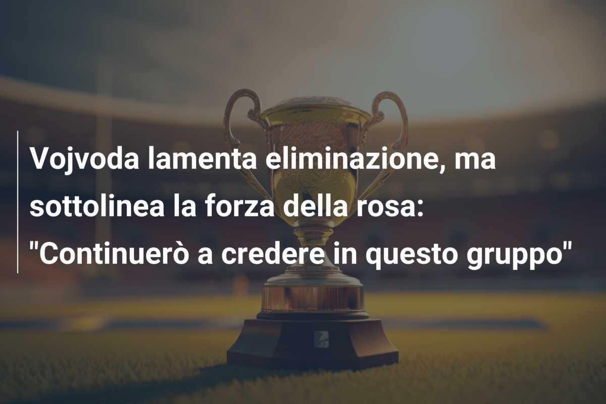 Vojvoda lamenta eliminazione, ma sottolinea la forza della rosa: “Continuerò a credere in questo gruppo”