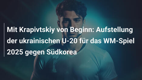 Mit Krapivtskiy von Beginn: Aufstellung der ukrainischen U-20 für das WM-Spiel 2025 gegen Südkorea