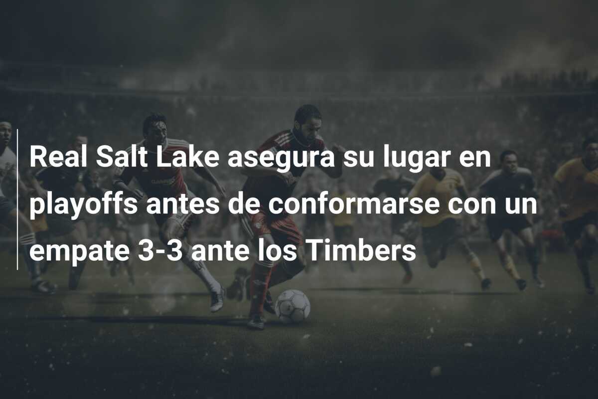Real Salt Lake asegura su lugar en playoffs antes de conformarse con un empate 3-3 ante los Timbers
