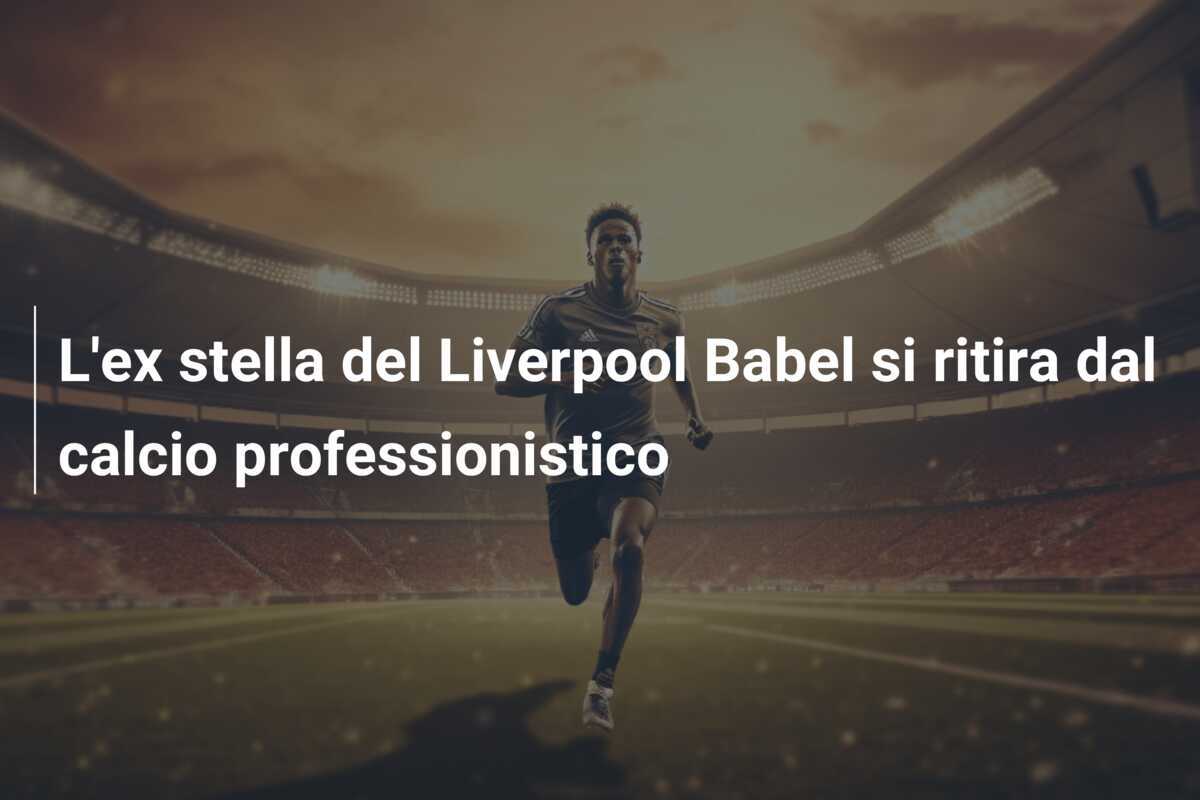L'ex stella del Liverpool Babel si ritira dal calcio professionistico
