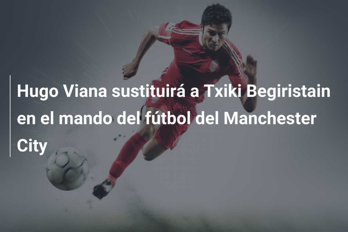 Hugo Viana sustituirá a Txiki Begiristain en el mando del fútbol del Manchester City