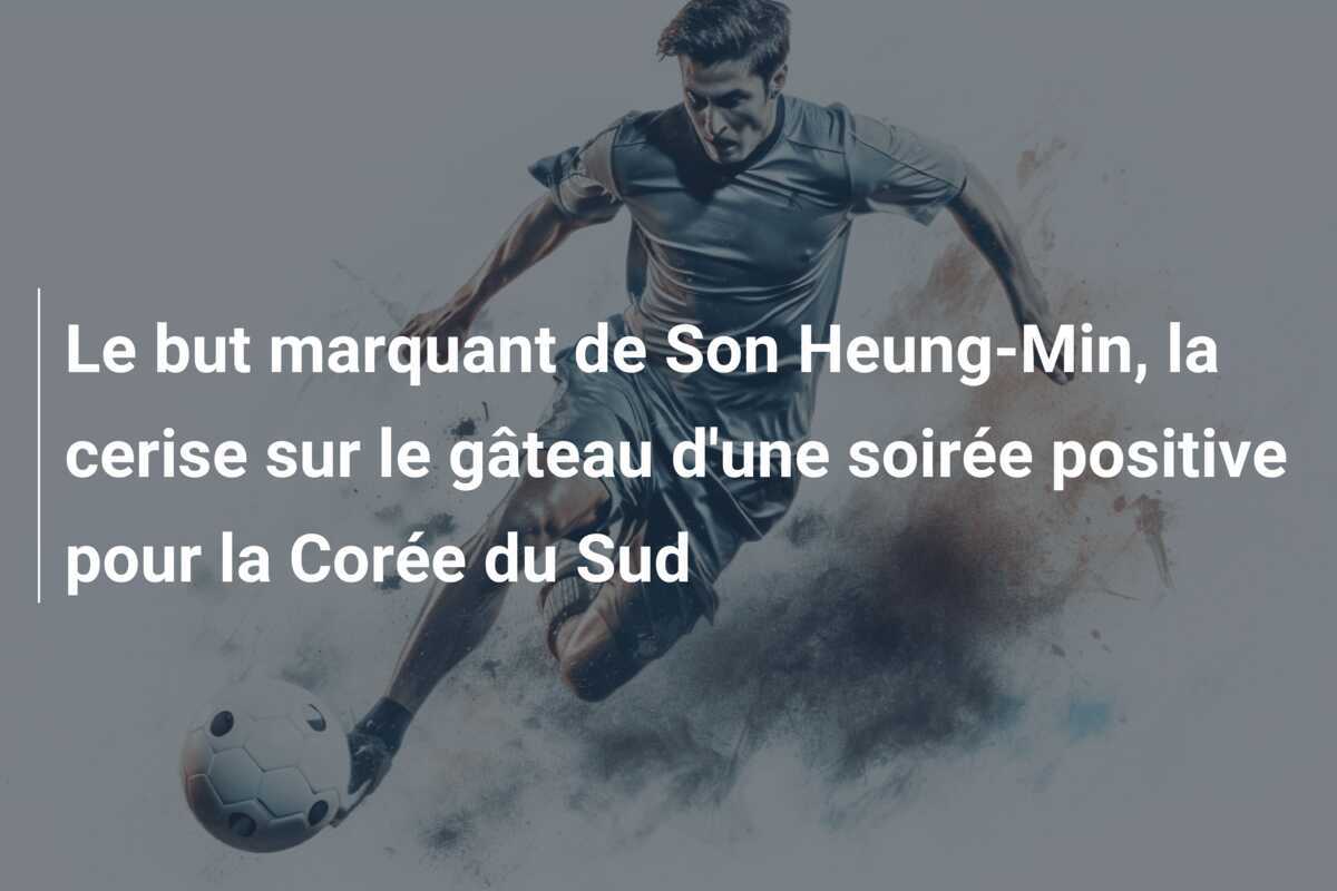 Le but marquant de Son Heung-Min, la cerise sur le gâteau d'une soirée positive pour la Corée du Sud