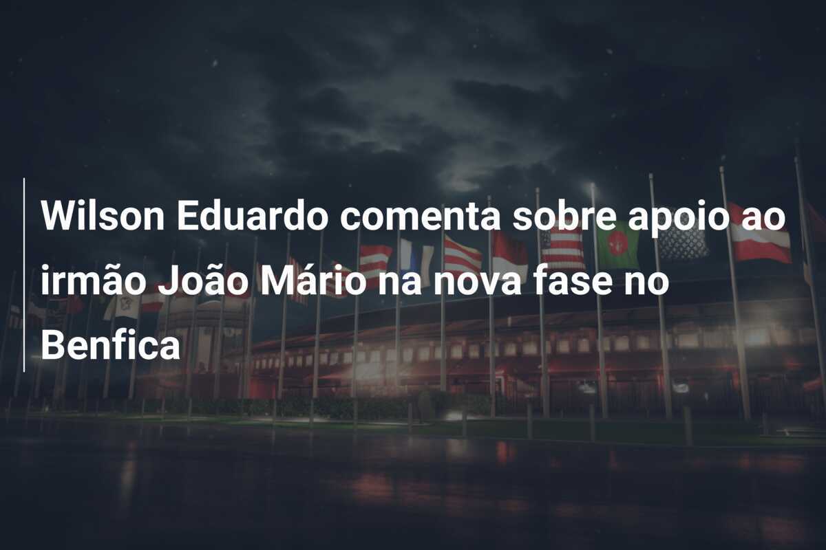 Wilson Eduardo comenta sobre apoio ao irmão João Mário na nova fase no Benfica
