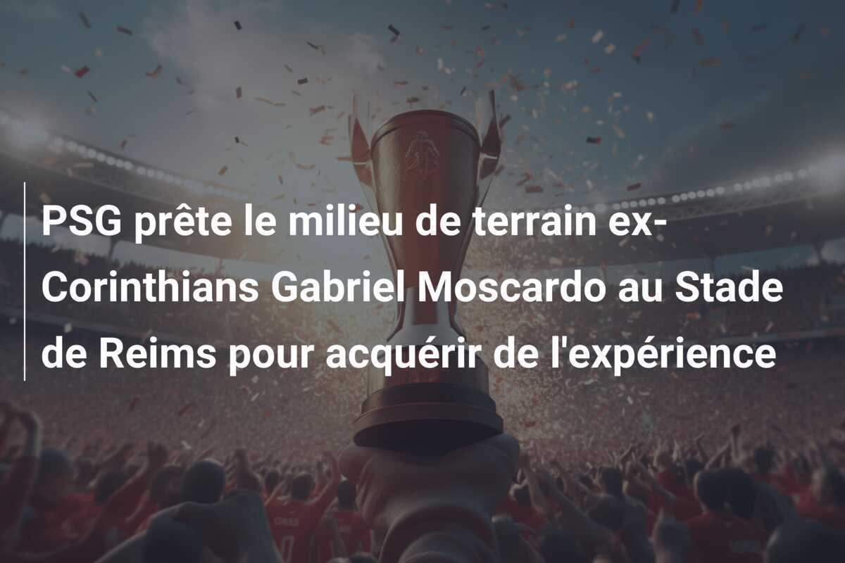 PSG prête le milieu de terrain ex-Corinthians Gabriel Moscardo au Stade de Reims pour acquérir de l’expérience