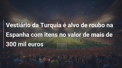 Vestiário da Turquia é alvo de roubo na Espanha com itens no valor de mais de 300 mil euros