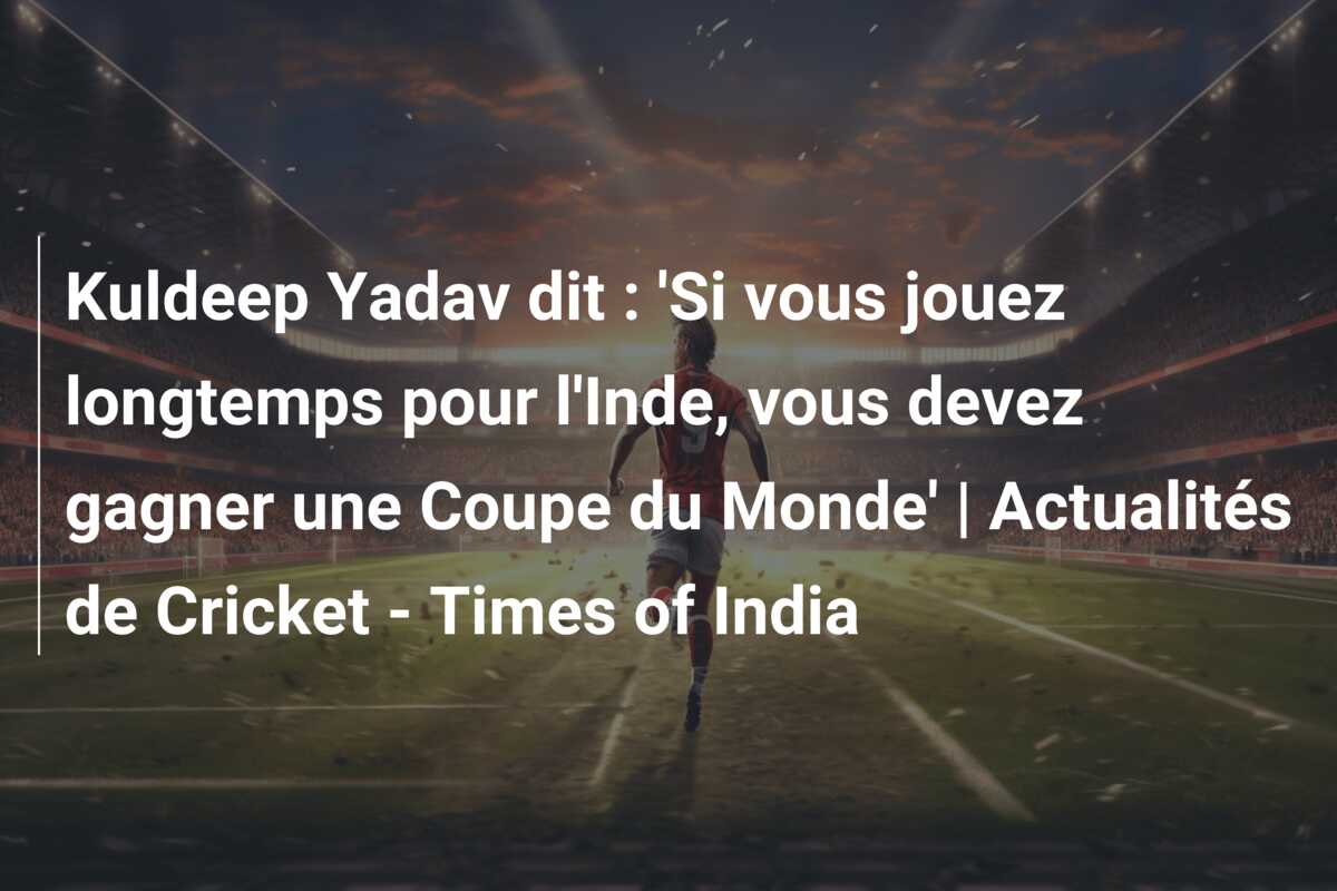 Kuldeep Yadav dit : ‘Si vous jouez longtemps pour l’Inde, vous devez gagner une Coupe du Monde’ | Actualités de Cricket – Times of India