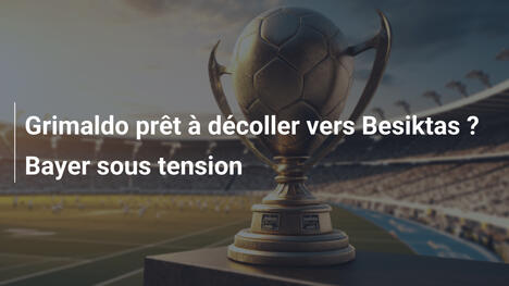 Grimaldo prêt à décoller vers Besiktas ? Bayer sous tension