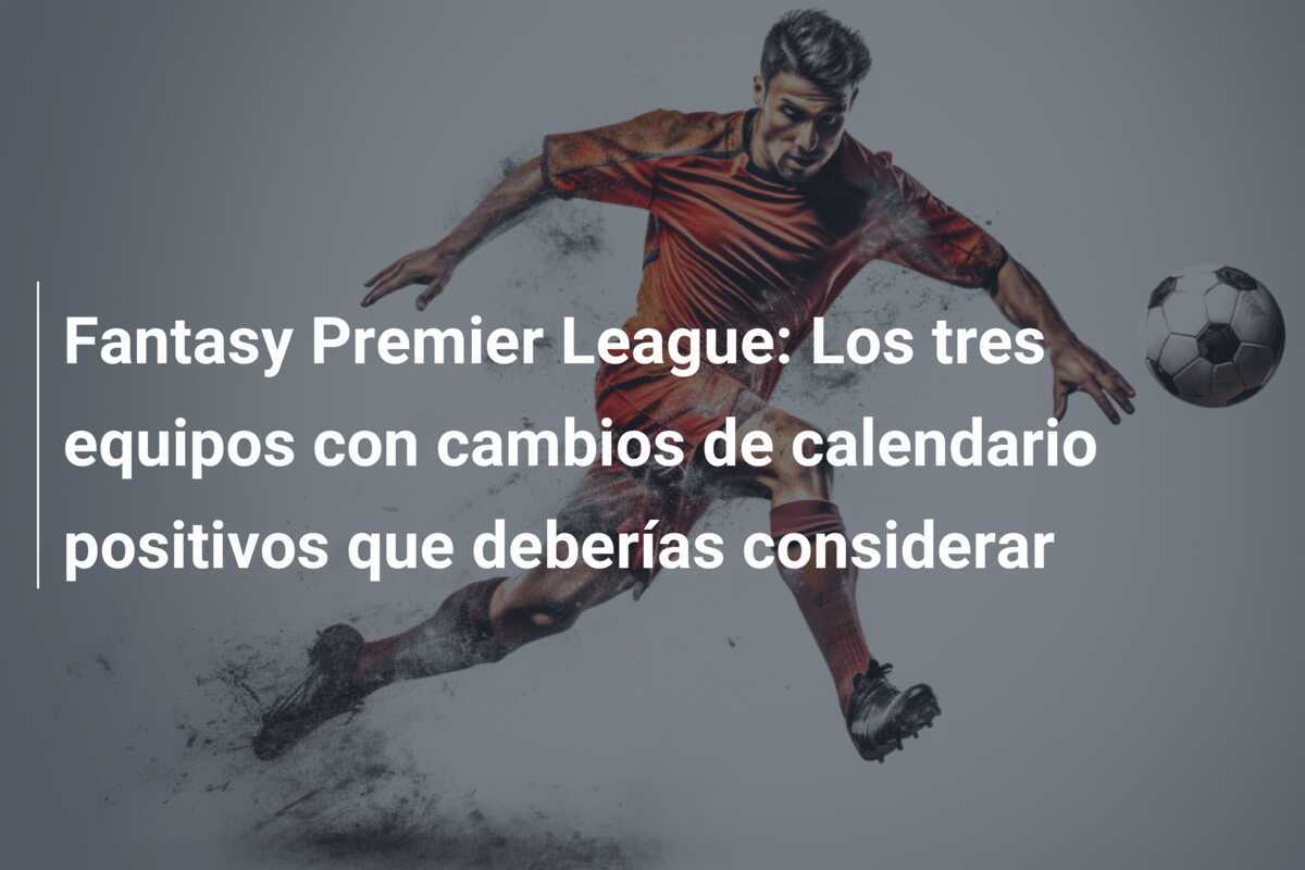 Fantasy Premier League: Los tres equipos con cambios de calendario positivos que deberías considerar
