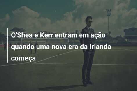 O’Shea e Kerr entram em ação quando uma nova era da Irlanda começa