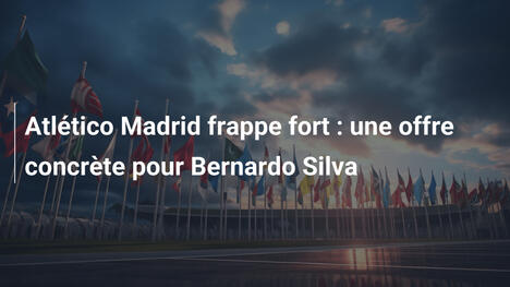 Atlético Madrid frappe fort : une offre concrète pour Bernardo Silva
