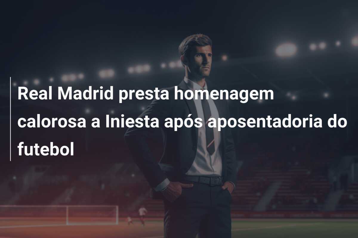 Real Madrid presta homenagem calorosa a Iniesta após aposentadoria do futebol