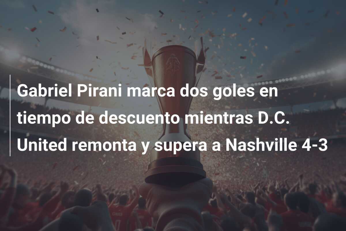 Gabriel Pirani marca dos goles en tiempo de descuento mientras D.C. United remonta y supera a Nashville 4-3