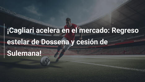 ¡Cagliari acelera en el mercado: Regreso estelar de Dossena y cesión de Sulemana!