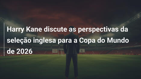 Harry Kane discute as perspectivas da seleção inglesa para a Copa do Mundo de 2026