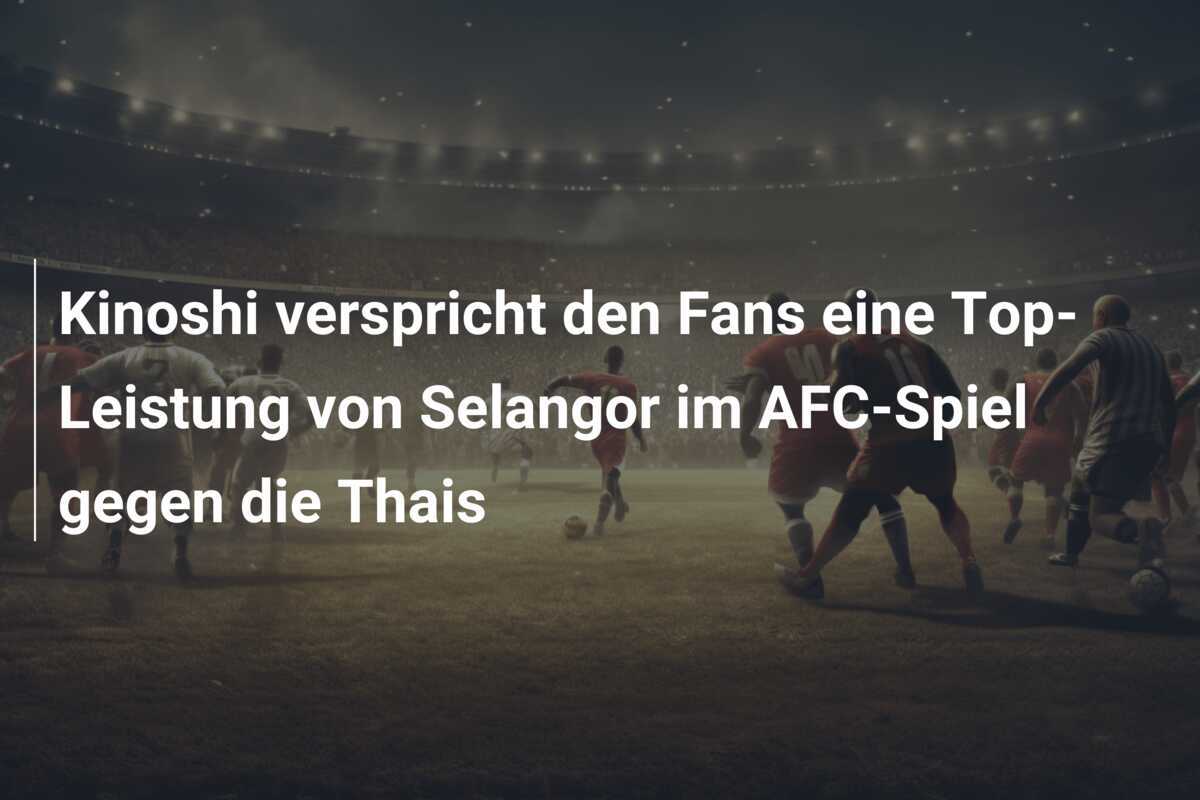 Kinoshi verspricht den Fans eine Top-Leistung von Selangor im AFC-Spiel gegen die Thais