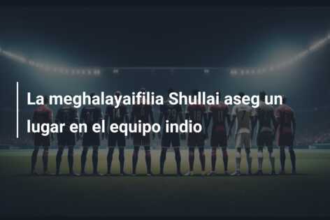 La meghalayaifilia Shullai aseg un lugar en el equipo indio