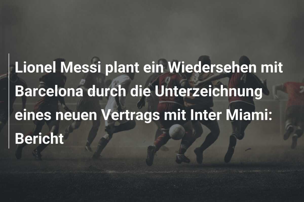 Lionel Messi plant ein Wiedersehen mit Barcelona durch die Unterzeichnung eines neuen Vertrags mit Inter Miami: Bericht