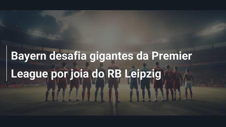 Bayern desafia gigantes da Premier League por joia do RB Leipzig