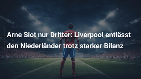 Arne Slot nur Dritter: Liverpool entlässt den Niederländer trotz starker Bilanz
